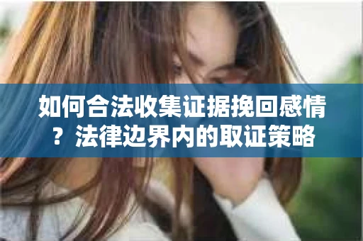 如何合法收集证据挽回感情？法律边界内的取证策略