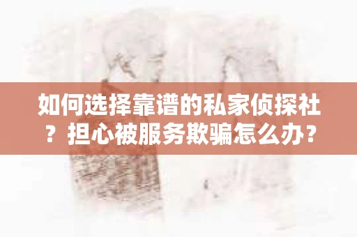 如何选择靠谱的私家侦探社？担心被服务欺骗怎么办？