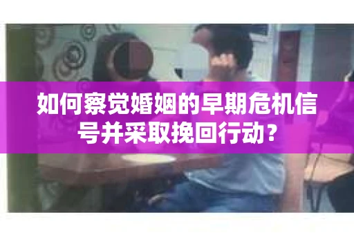 如何察觉婚姻的早期危机信号并采取挽回行动？