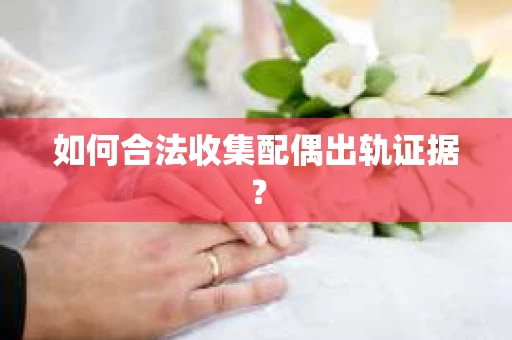 如何合法收集配偶出轨证据？