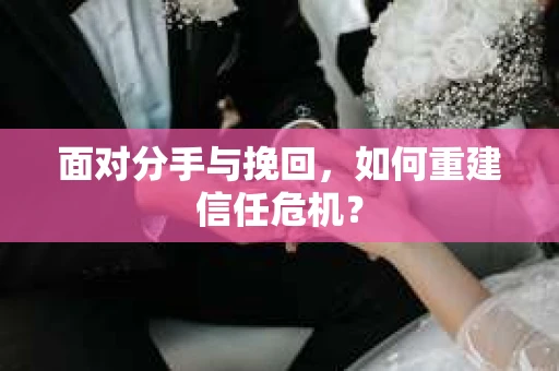 面对分手与挽回，如何重建信任危机？