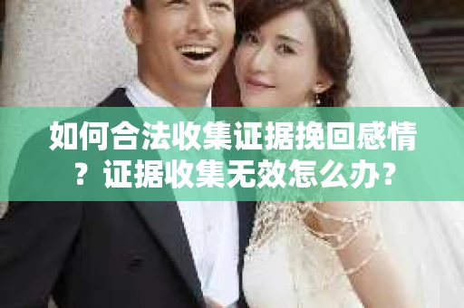 如何合法收集证据挽回感情？证据收集无效怎么办？