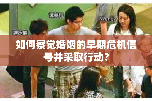 如何察觉婚姻的早期危机信号并采取行动？
