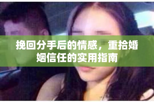 挽回分手后的情感，重拾婚姻信任的实用指南