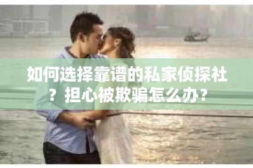 如何选择靠谱的私家侦探社？担心被欺骗怎么办？