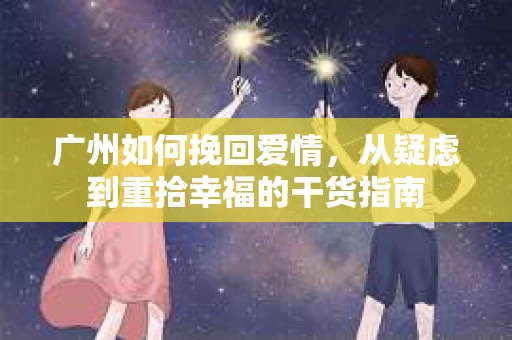 广州如何挽回爱情，从疑虑到重拾幸福的干货指南