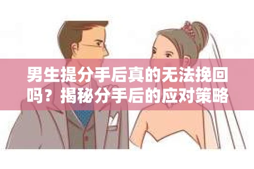 男生提分手后真的无法挽回吗？揭秘分手后的应对策略