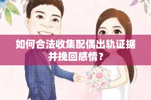 如何合法收集配偶出轨证据并挽回感情？