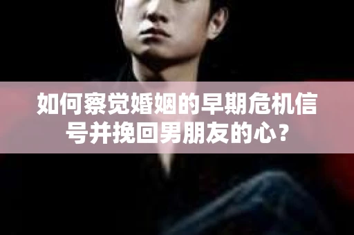 如何察觉婚姻的早期危机信号并挽回男朋友的心？