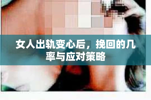 女人出轨变心后，挽回的几率与应对策略