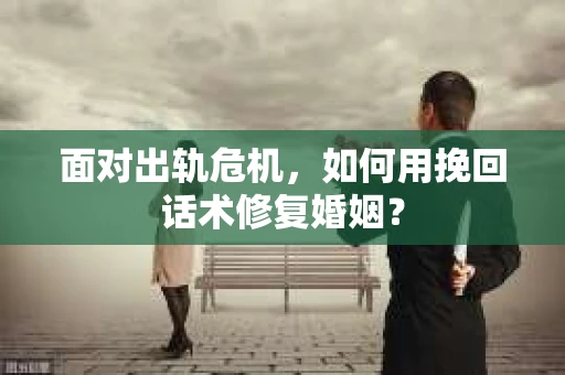 面对出轨危机，如何用挽回话术修复婚姻？