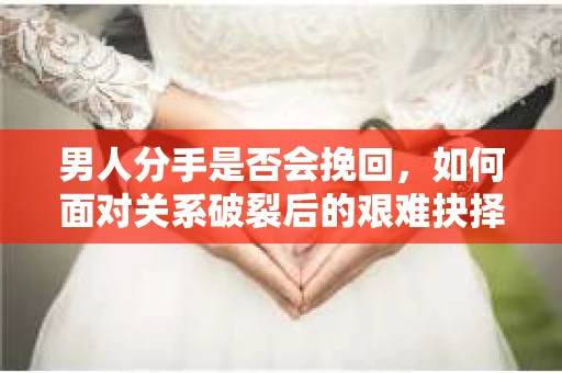 男人分手是否会挽回，如何面对关系破裂后的艰难抉择？