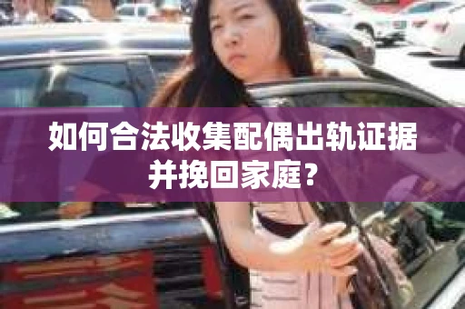 如何合法收集配偶出轨证据并挽回家庭？