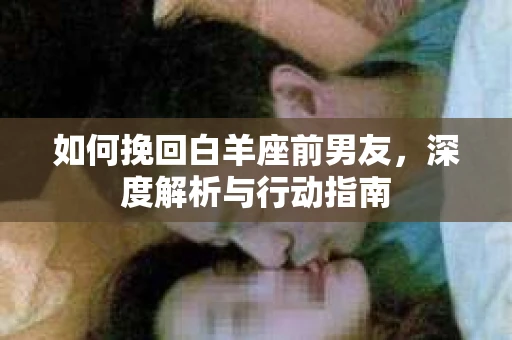 如何挽回白羊座前男友，深度解析与行动指南