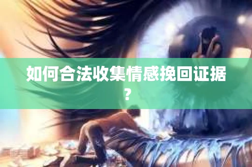 如何合法收集情感挽回证据？