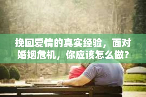 挽回爱情的真实经验，面对婚姻危机，你应该怎么做？