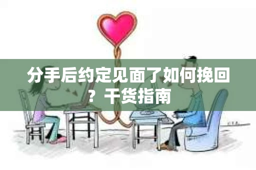 分手后约定见面了如何挽回？干货指南