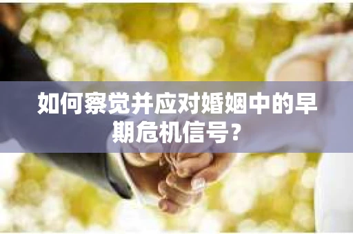如何察觉并应对婚姻中的早期危机信号？