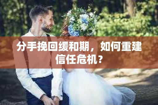 分手挽回缓和期，如何重建信任危机？