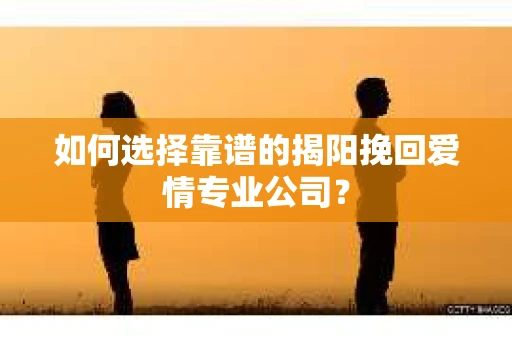 如何选择靠谱的揭阳挽回爱情专业公司？