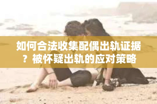 如何合法收集配偶出轨证据？被怀疑出轨的应对策略