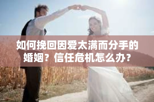 如何挽回因爱太满而分手的婚姻？信任危机怎么办？