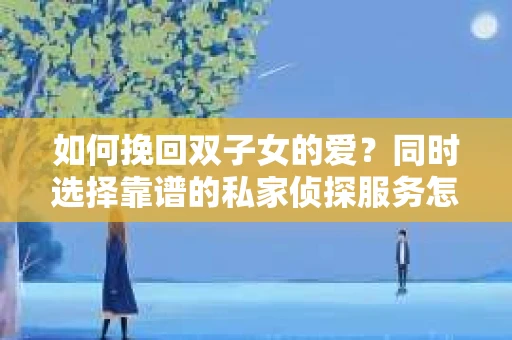如何挽回双子女的爱？同时选择靠谱的私家侦探服务怎么办？
