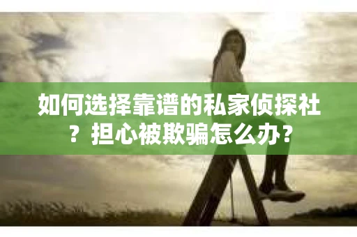 如何选择靠谱的私家侦探社?担心被欺骗怎么办? 如何选择靠谱的私家侦探社?担心被欺骗怎么办?