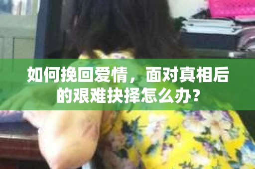 如何挽回爱情，面对真相后的艰难抉择怎么办？