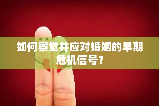 如何察觉并应对婚姻的早期危机信号？