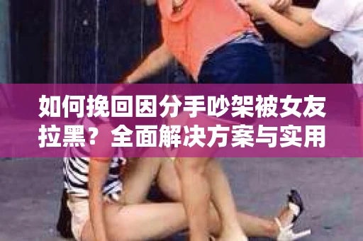 如何挽回因分手吵架被女友拉黑？全面解决方案与实用建议