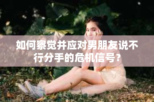 如何察觉并应对男朋友说不行分手的危机信号？