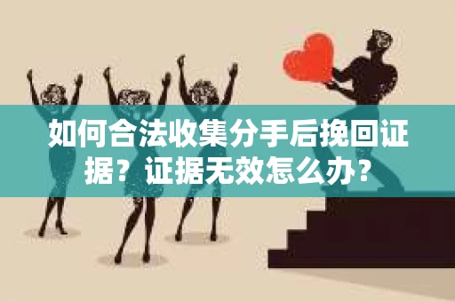 如何合法收集分手后挽回证据？证据无效怎么办？
