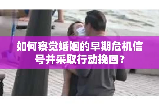 如何察觉婚姻的早期危机信号并采取行动挽回？