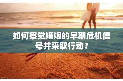 如何察觉婚姻的早期危机信号并采取行动？