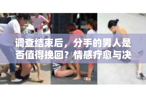 调查结束后，分手的男人是否值得挽回？情感疗愈与决策之路
