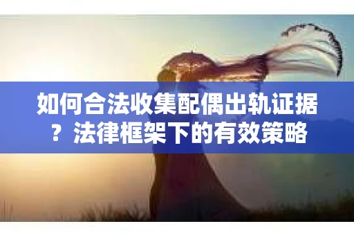 如何合法收集配偶出轨证据？法律框架下的有效策略