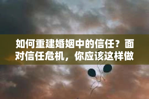 如何重建婚姻中的信任？面对信任危机，你应该这样做