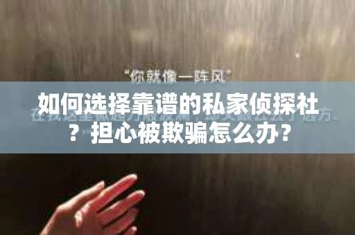 如何选择靠谱的私家侦探社？担心被欺骗怎么办？