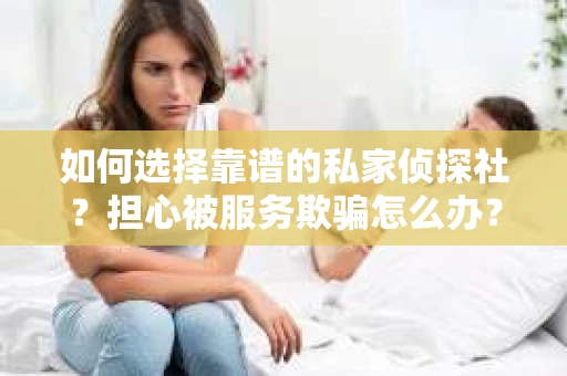如何选择靠谱的私家侦探社？担心被服务欺骗怎么办？