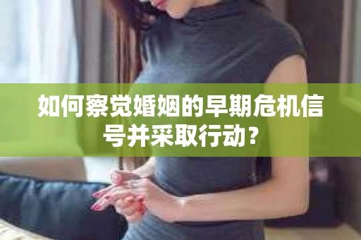 如何察觉婚姻的早期危机信号并采取行动？
