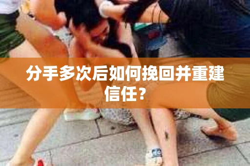 分手多次后如何挽回并重建信任？
