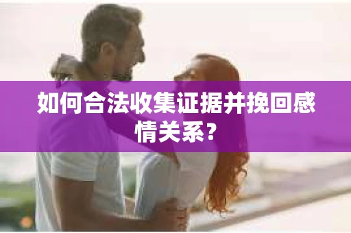 如何合法收集证据并挽回感情关系？