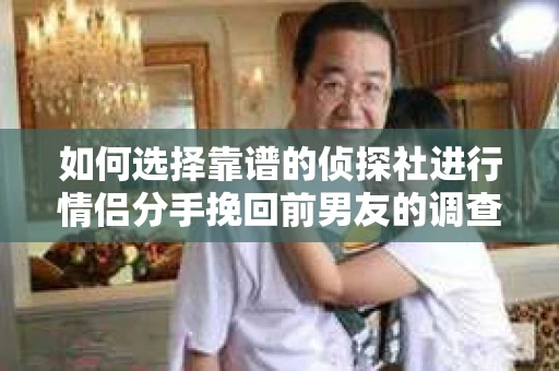 如何选择靠谱的侦探社进行情侣分手挽回前男友的调查？
