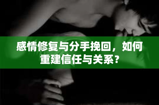 感情修复与分手挽回，如何重建信任与关系？