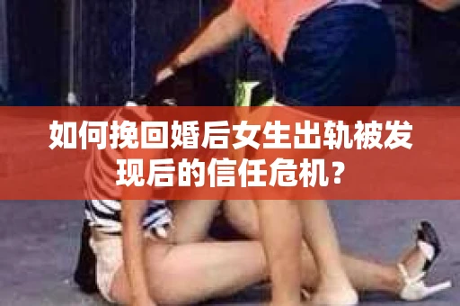 如何挽回婚后女生出轨被发现后的信任危机？