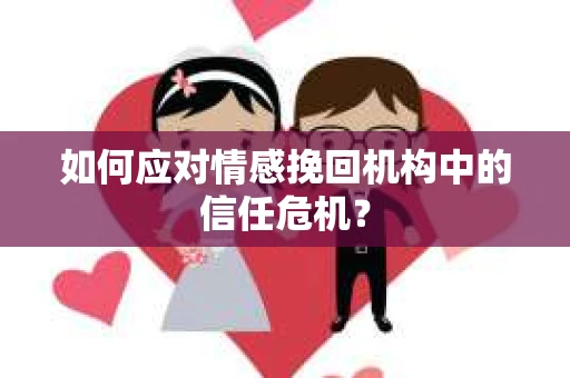 如何应对情感挽回机构中的信任危机？