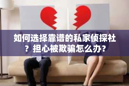 如何选择靠谱的私家侦探社?担心被欺骗怎么办? 如何选择靠谱的私家侦探社?担心被欺骗怎么办?