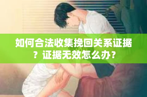 如何合法收集挽回关系证据?证据无效怎么办? 如何合法收集挽回关系证据?证据无效怎么办?