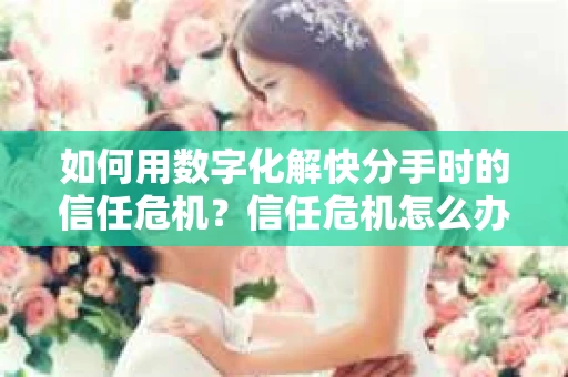 如何用数字化解快分手时的信任危机？信任危机怎么办？